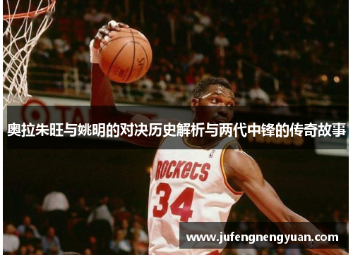 奥拉朱旺与姚明的对决历史解析与两代中锋的传奇故事