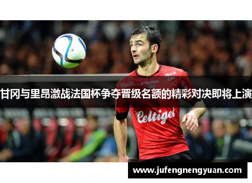 甘冈与里昂激战法国杯争夺晋级名额的精彩对决即将上演